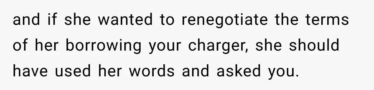 and if she wanted to renegotiate the terms of her borrowing your charger, she should have used her words and asked you.
