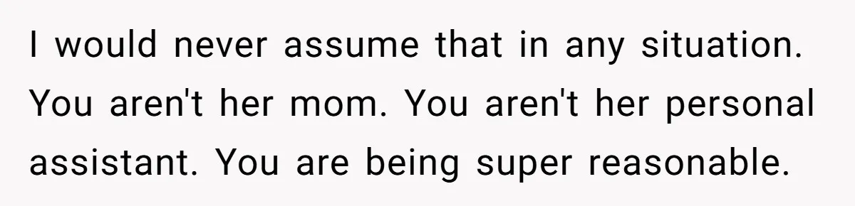 I would never assume that in any situation. You aren't her mom. You aren't her personal assistant. You are being super reasonable.