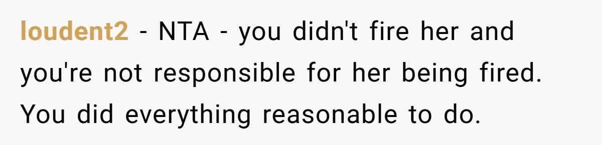 loudent2 − NTA - you didn't fire her and you're not responsible for her being fired. You did everything reasonable to do.