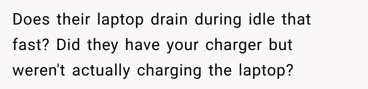 Does their laptop drain during idle that fast? Did they have your charger but weren't actually charging the laptop?