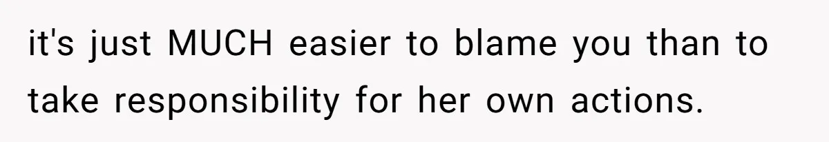 it's just MUCH easier to blame you than to take responsibility for her own actions.