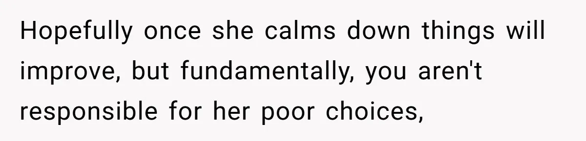 Hopefully once she calms down things will improve, but fundamentally, you aren't responsible for her poor choices,