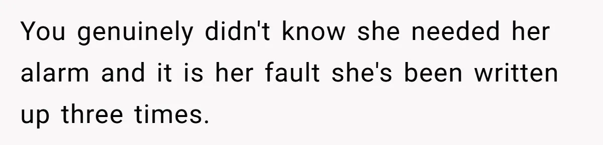 You genuinely didn't know she needed her alarm and it is her fault she's been written up three times.