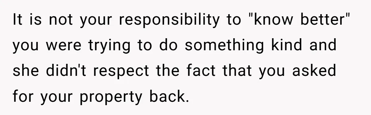 It is not your responsibility to "know better" you were trying to do something kind and she didn't respect the fact that you asked for your property back.