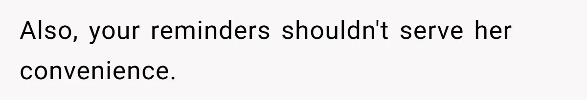 Also, your reminders shouldn't serve her convenience.