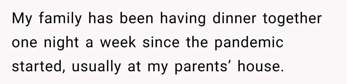 My family has been having dinner together one night a week since the pandemic started, usually at my parents’ house.