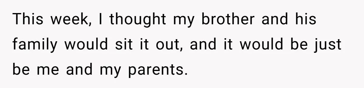 This week, I thought my brother and his family would sit it out, and it would be just be me and my parents.