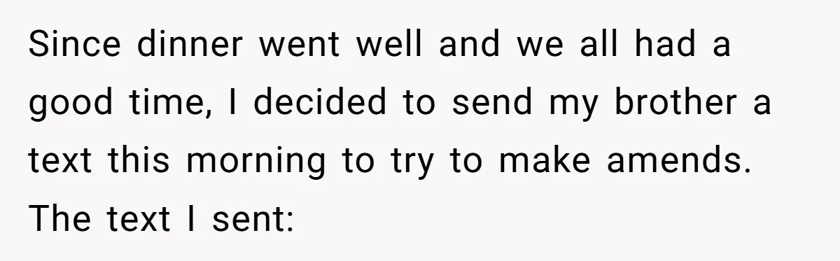 Since dinner went well and we all had a good time, I decided to send my brother a text this morning to try to make amends. The text I sent: