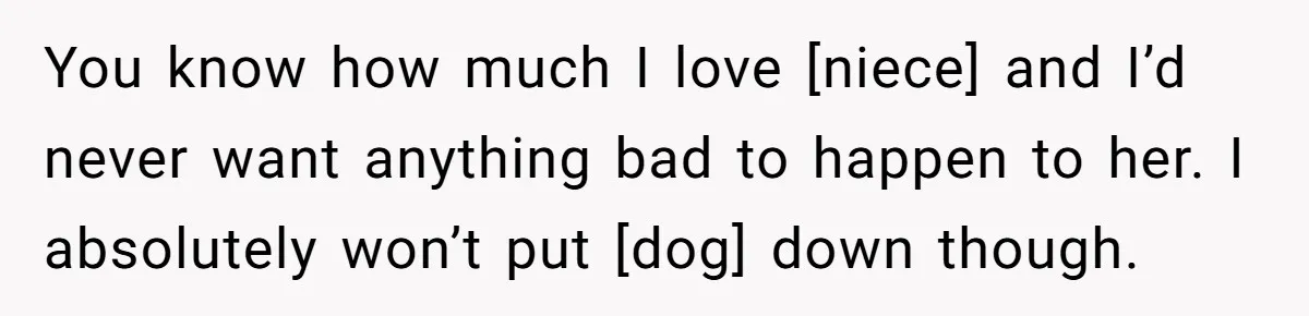 You know how much I love [niece] and I’d never want anything bad to happen to her. I absolutely won’t put [dog] down though.
