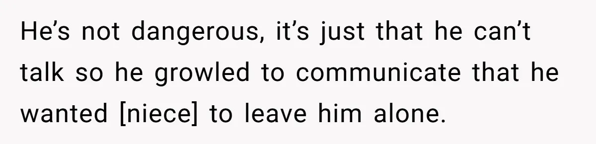 He’s not dangerous, it’s just that he can’t talk so he growled to communicate that he wanted [niece] to leave him alone.