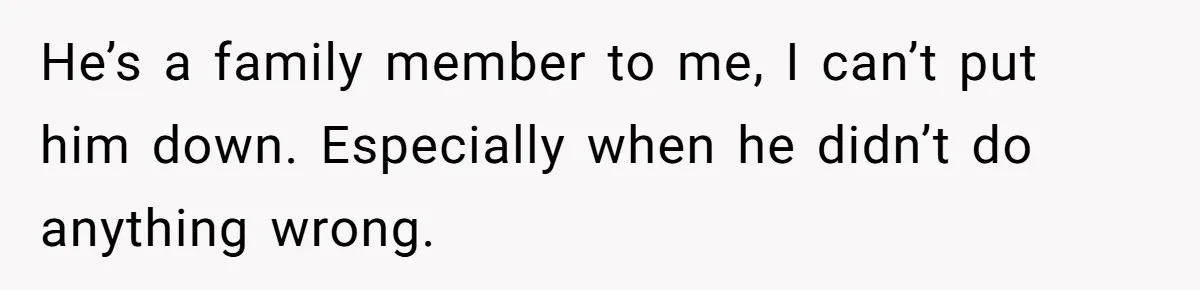 He’s a family member to me, I can’t put him down. Especially when he didn’t do anything wrong.