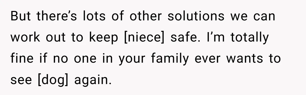 But there’s lots of other solutions we can work out to keep [niece] safe. I’m totally fine if no one in your family ever wants to see [dog] again.
