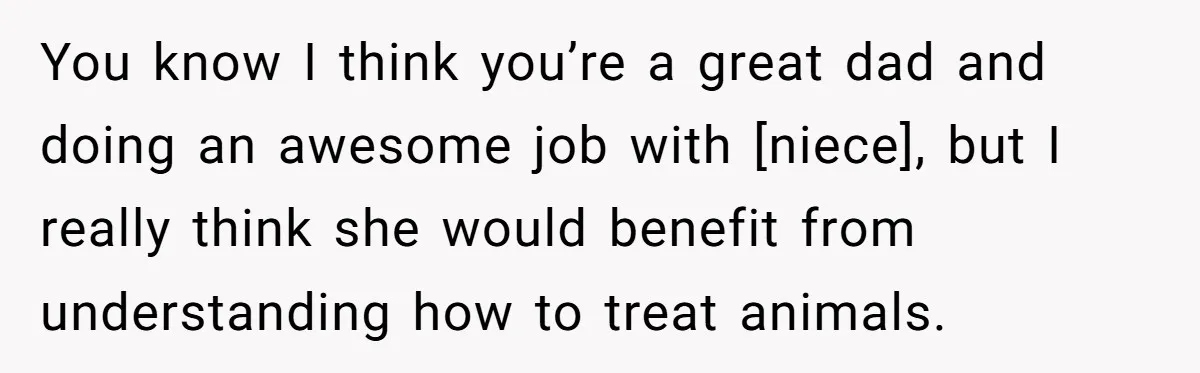 You know I think you’re a great dad and doing an awesome job with [niece], but I really think she would benefit from understanding how to treat animals.