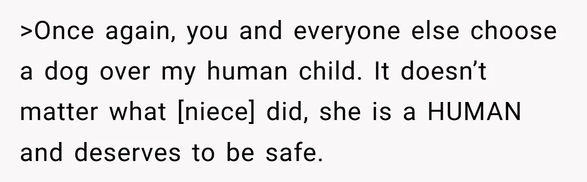 >Once again, you and everyone else choose a dog over my human child. It doesn’t matter what [niece] did, she is a HUMAN and deserves to be safe.