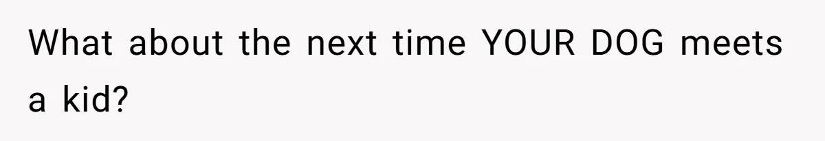What about the next time YOUR DOG meets a kid?