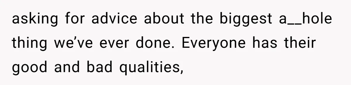 asking for advice about the biggest a__hole thing we’ve ever done. Everyone has their good and bad qualities,