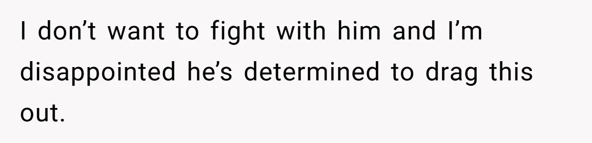 I don’t want to fight with him and I’m disappointed he’s determined to drag this out.