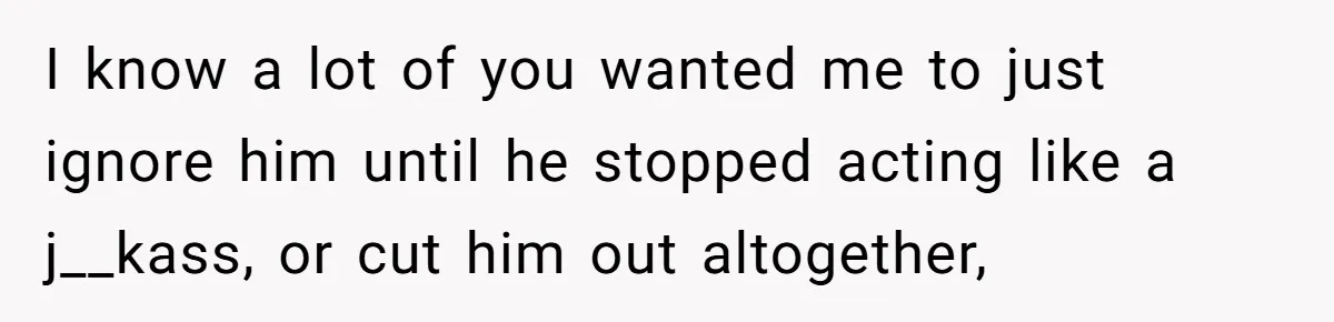 I know a lot of you wanted me to just ignore him until he stopped acting like a j__kass, or cut him out altogether,
