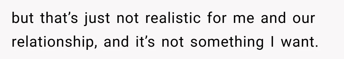 but that’s just not realistic for me and our relationship, and it’s not something I want.