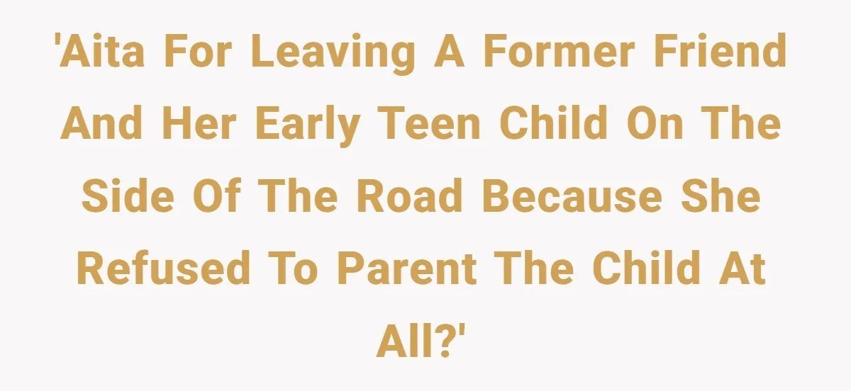 'AITA for leaving a former friend and her early teen child on the side of the road because she refused to parent the child at all?'