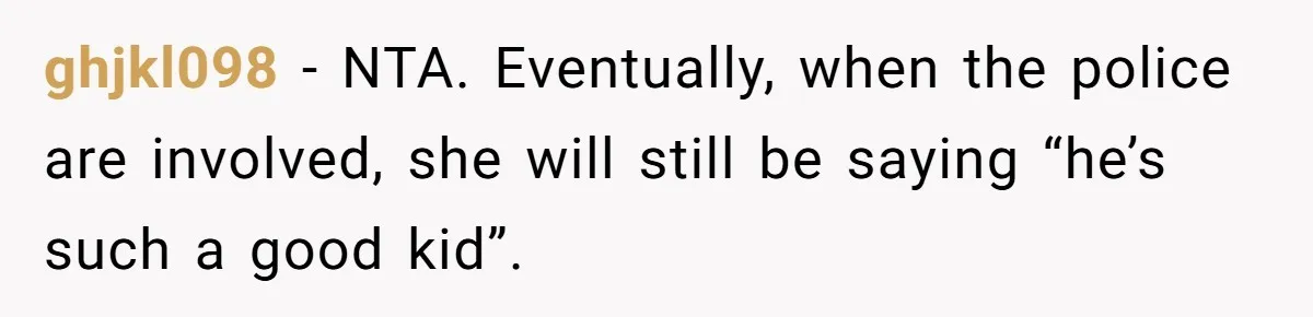 ghjkl098 − NTA. Eventually, when the police are involved, she will still be saying “he’s such a good kid”.