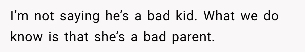 I’m not saying he’s a bad kid. What we do know is that she’s a bad parent.