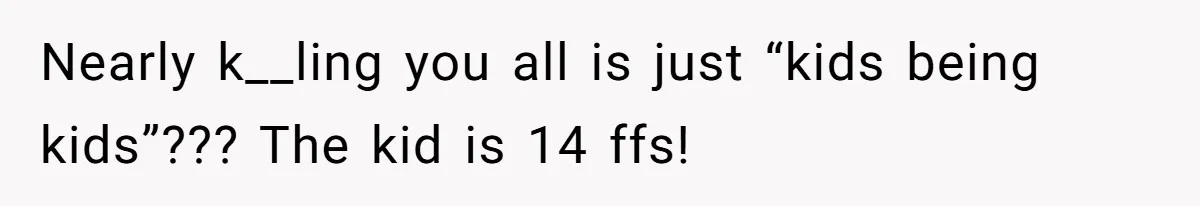 Nearly k__ling you all is just “kids being kids”??? The kid is 14 ffs!