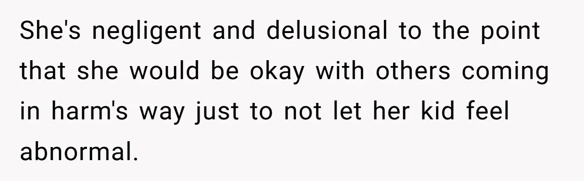 She's negligent and delusional to the point that she would be okay with others coming in harm's way just to not let her kid feel abnormal.