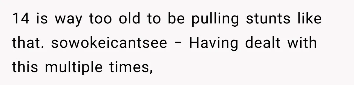 14 is way too old to be pulling stunts like that. sowokeicantsee − Having dealt with this multiple times,