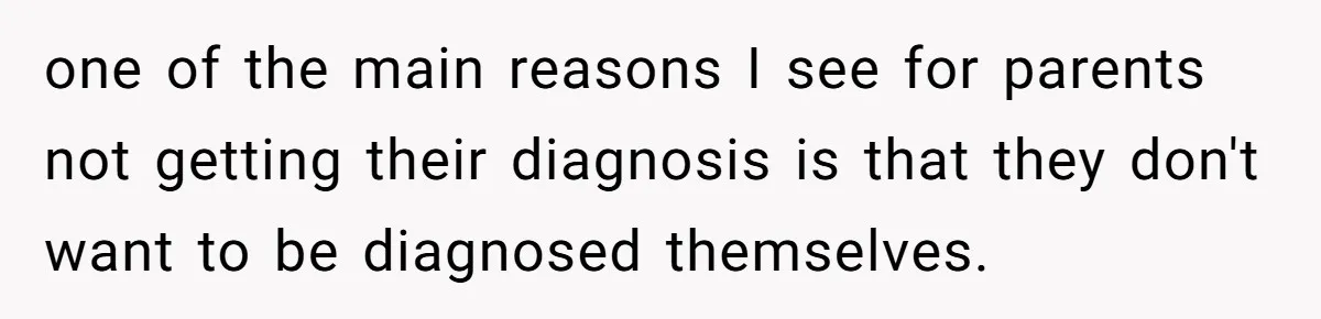 one of the main reasons I see for parents not getting their diagnosis is that they don't want to be diagnosed themselves.