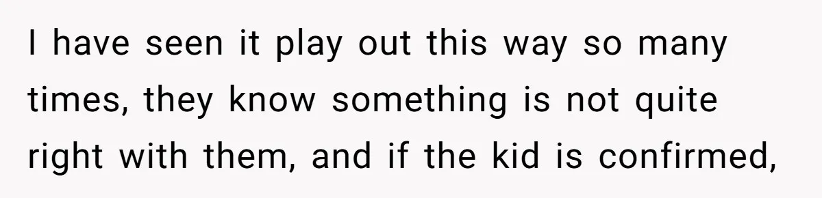 I have seen it play out this way so many times, they know something is not quite right with them, and if the kid is confirmed,
