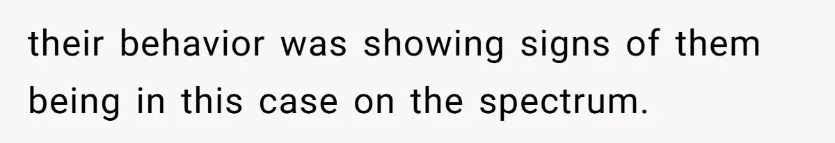 their behavior was showing signs of them being in this case on the spectrum.