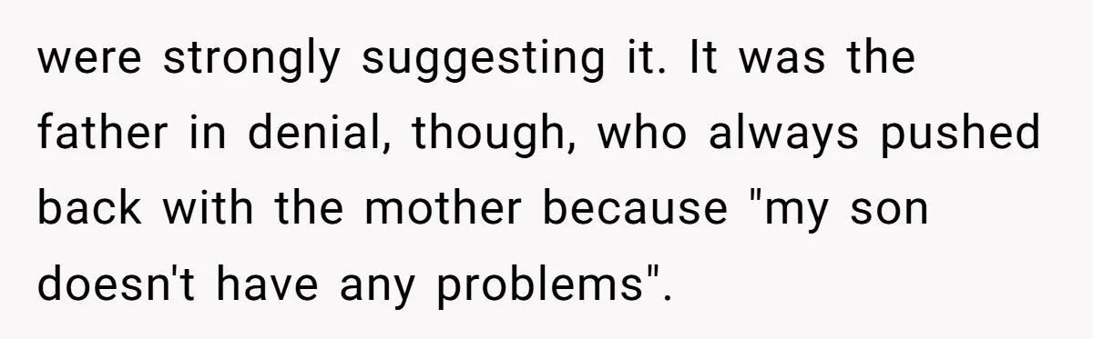 were strongly suggesting it. It was the father in denial, though, who always pushed back with the mother because "my son doesn't have any problems".