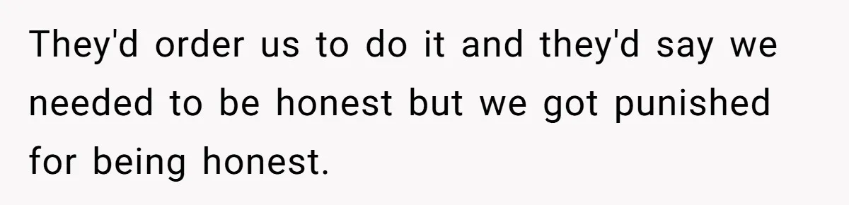They'd order us to do it and they'd say we needed to be honest but we got punished for being honest.