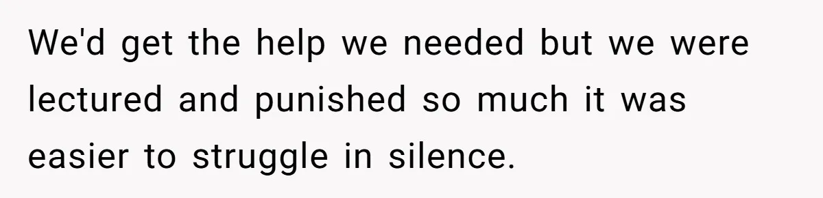 We'd get the help we needed but we were lectured and punished so much it was easier to struggle in silence.
