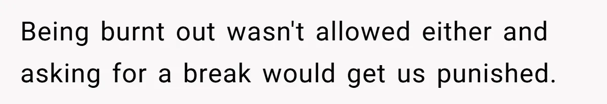 Being burnt out wasn't allowed either and asking for a break would get us punished.
