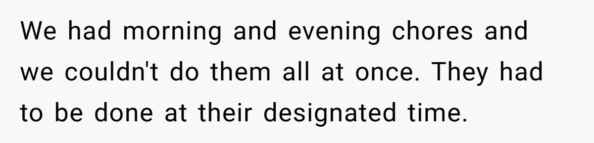 We had morning and evening chores and we couldn't do them all at once. They had to be done at their designated time.