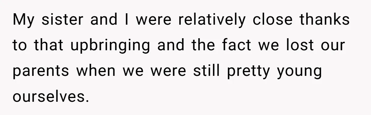 My sister and I were relatively close thanks to that upbringing and the fact we lost our parents when we were still pretty young ourselves.