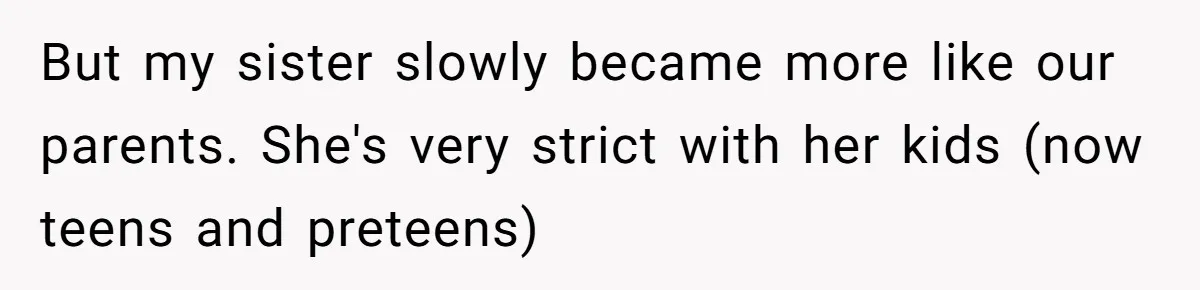 But my sister slowly became more like our parents. She's very strict with her kids (now teens and preteens)