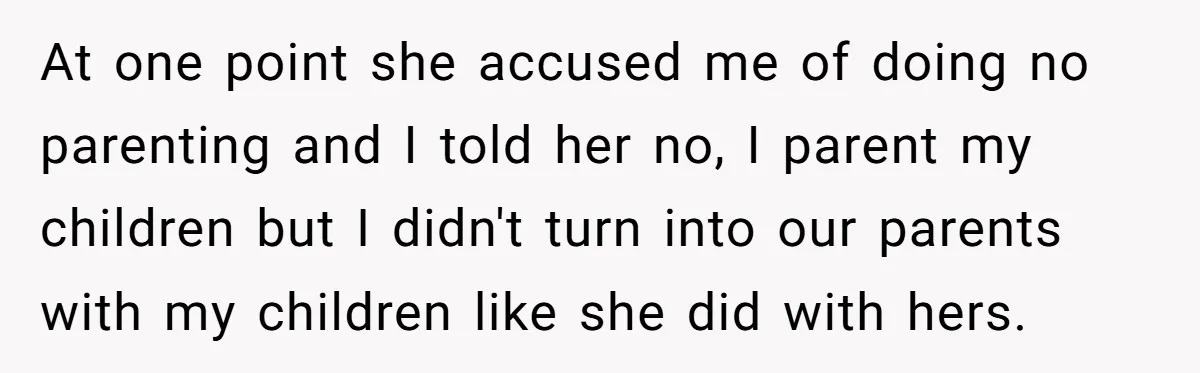 At one point she accused me of doing no parenting and I told her no, I parent my children but I didn't turn into our parents with my children like...