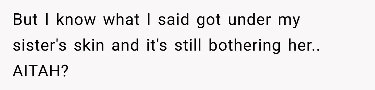 But I know what I said got under my sister's skin and it's still bothering her.. AITAH?