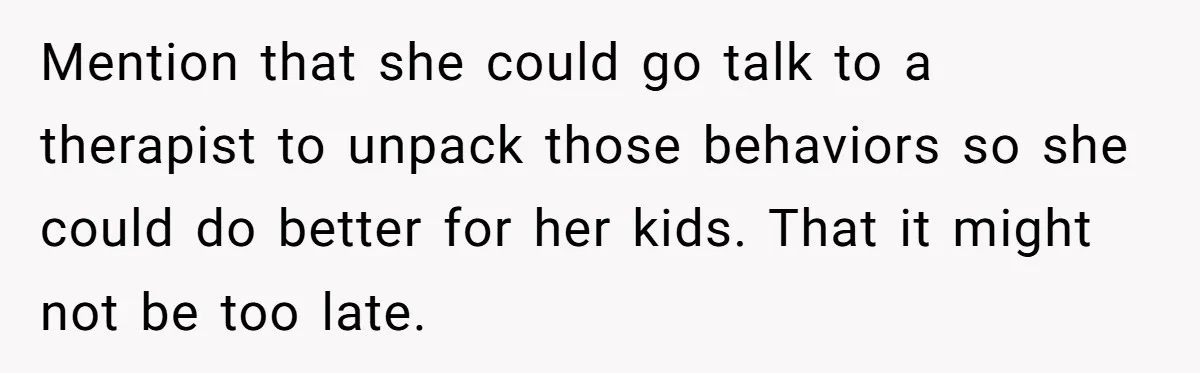 Mention that she could go talk to a therapist to unpack those behaviors so she could do better for her kids. That it might not be too late.