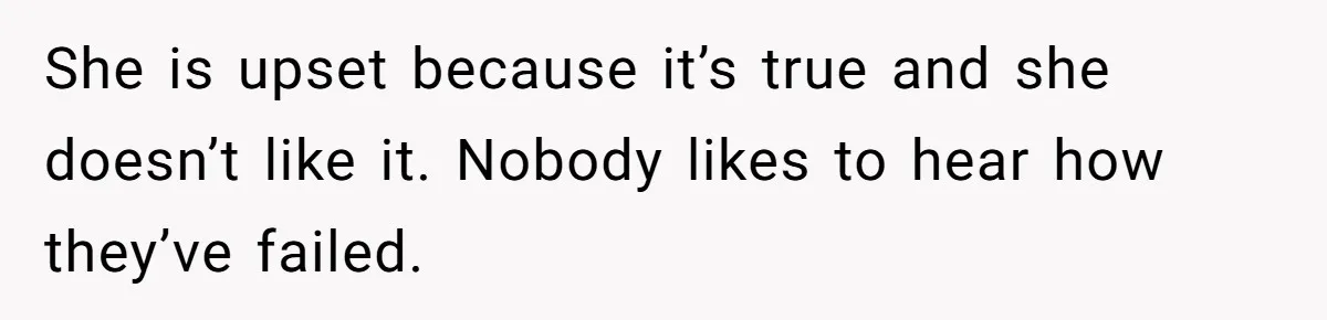She is upset because it’s true and she doesn’t like it. Nobody likes to hear how they’ve failed.