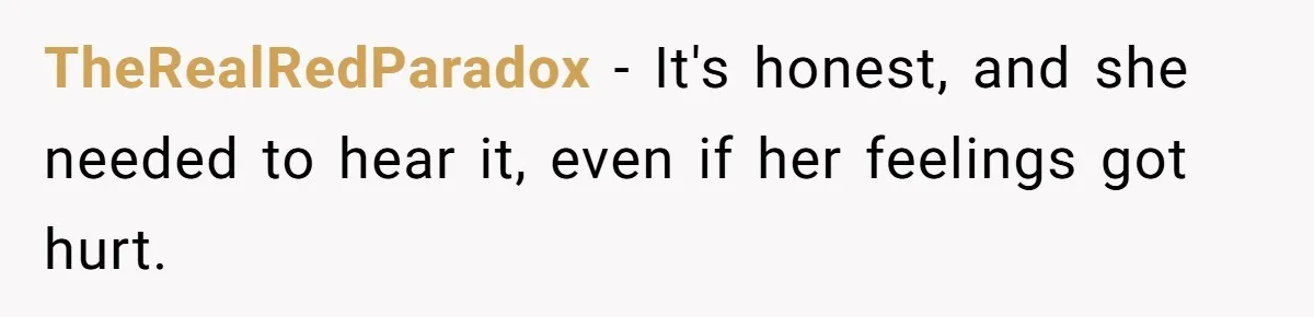 TheRealRedParadox − It's honest, and she needed to hear it, even if her feelings got hurt.