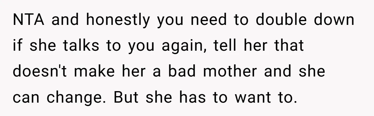 NTA and honestly you need to double down if she talks to you again, tell her that doesn't make her a bad mother and she can change. But she has...