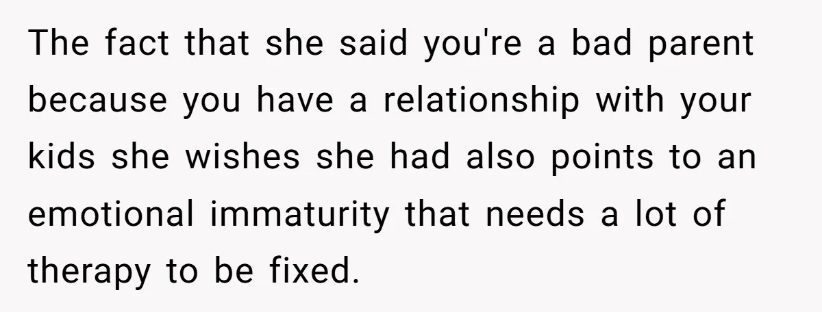 The fact that she said you're a bad parent because you have a relationship with your kids she wishes she had also points to an emotional immaturity that needs a...