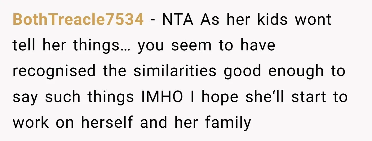 BothTreacle7534 − NTA As her kids wont tell her things… you seem to have recognised the similarities good enough to say such things IMHO I hope she‘ll start to work...