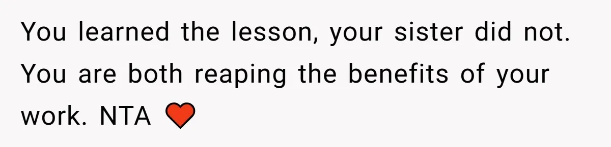 You learned the lesson, your sister did not. You are both reaping the benefits of your work. NTA ♥️
