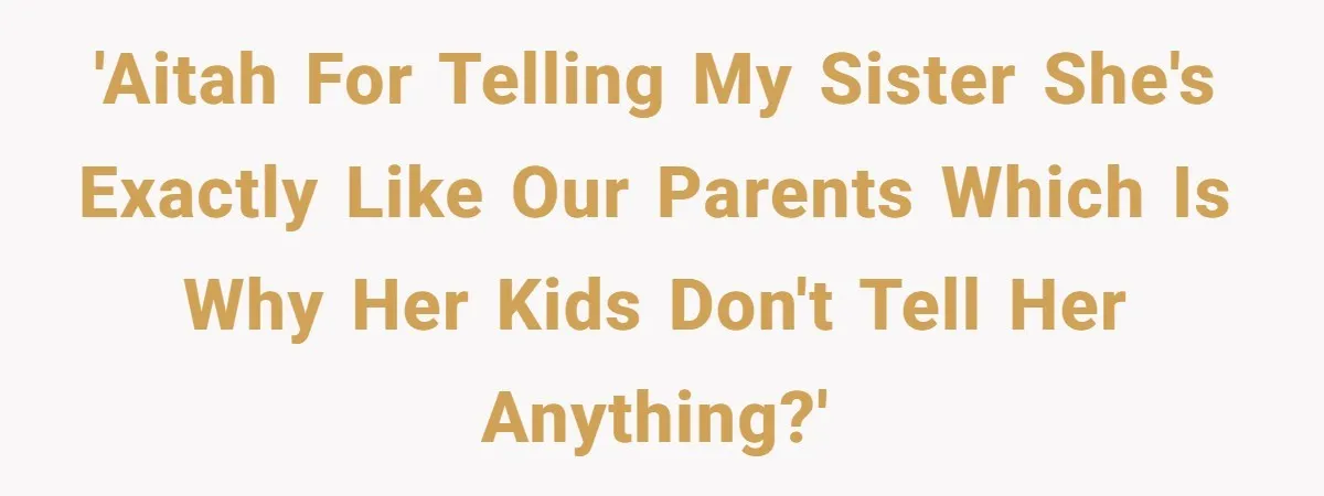 'AITAH for telling my sister she's exactly like our parents which is why her kids don't tell her anything?'
