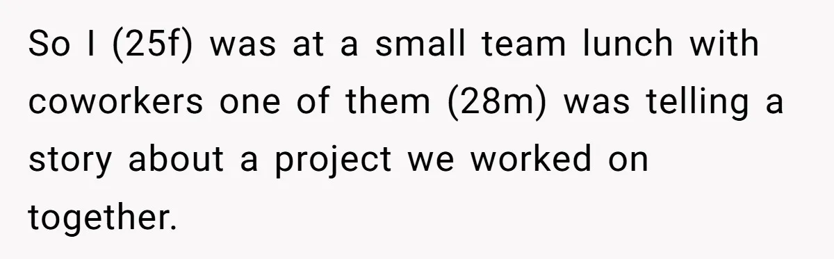 So I (25f) was at a small team lunch with coworkers one of them (28m) was telling a story about a project we worked on together.
